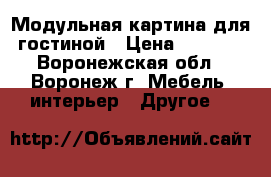 Модульная картина для гостиной › Цена ­ 2 000 - Воронежская обл., Воронеж г. Мебель, интерьер » Другое   